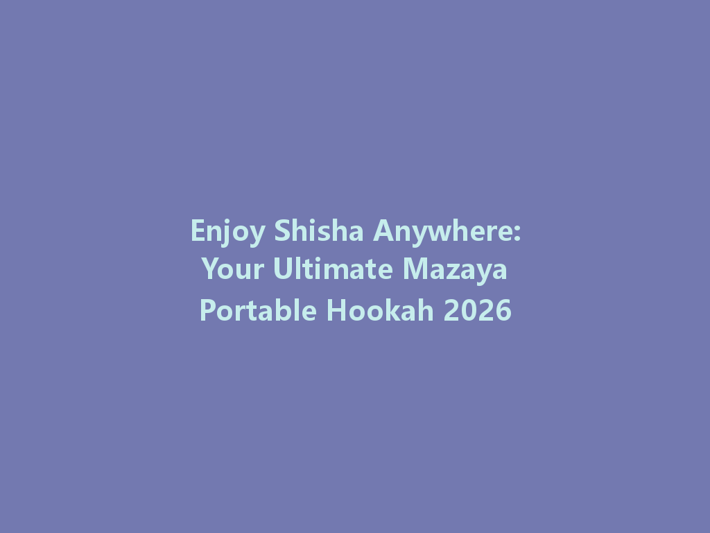 Enjoy Shisha Anywhere: Your Ultimate Mazaya Portable Hookah 2026 一