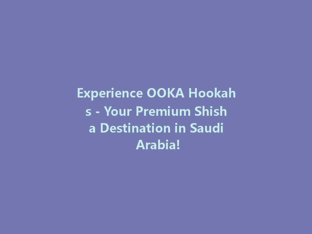 Experience OOKA Hookahs - Your Premium Shisha Destination in Saudi Arabia! 一