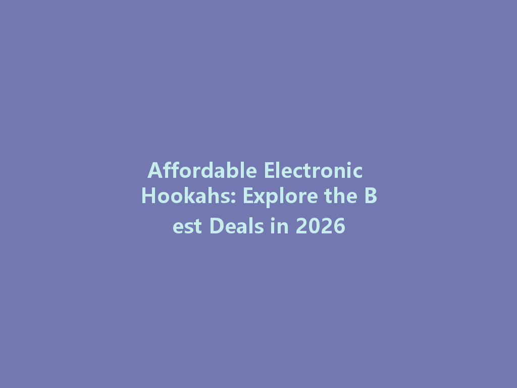 Affordable Electronic Hookahs: Explore the Best Deals in 2026 一