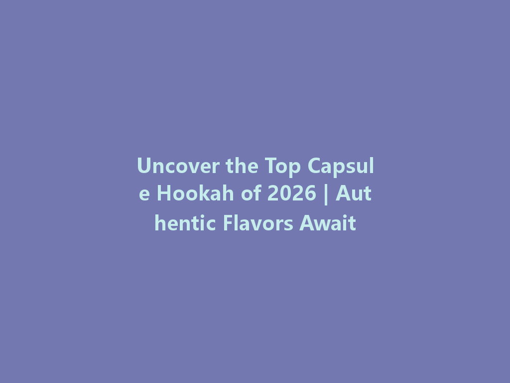Uncover the Top Capsule Hookah of 2026 | Authentic Flavors Await 一