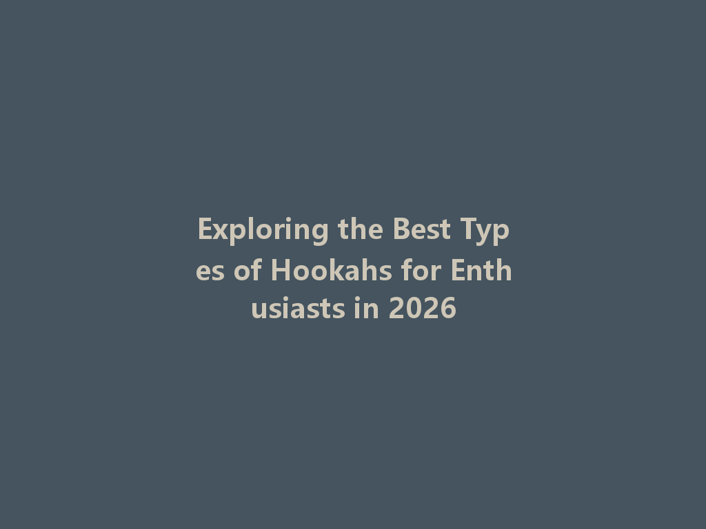 Exploring the Best Types of Hookahs for Enthusiasts in 2026 一