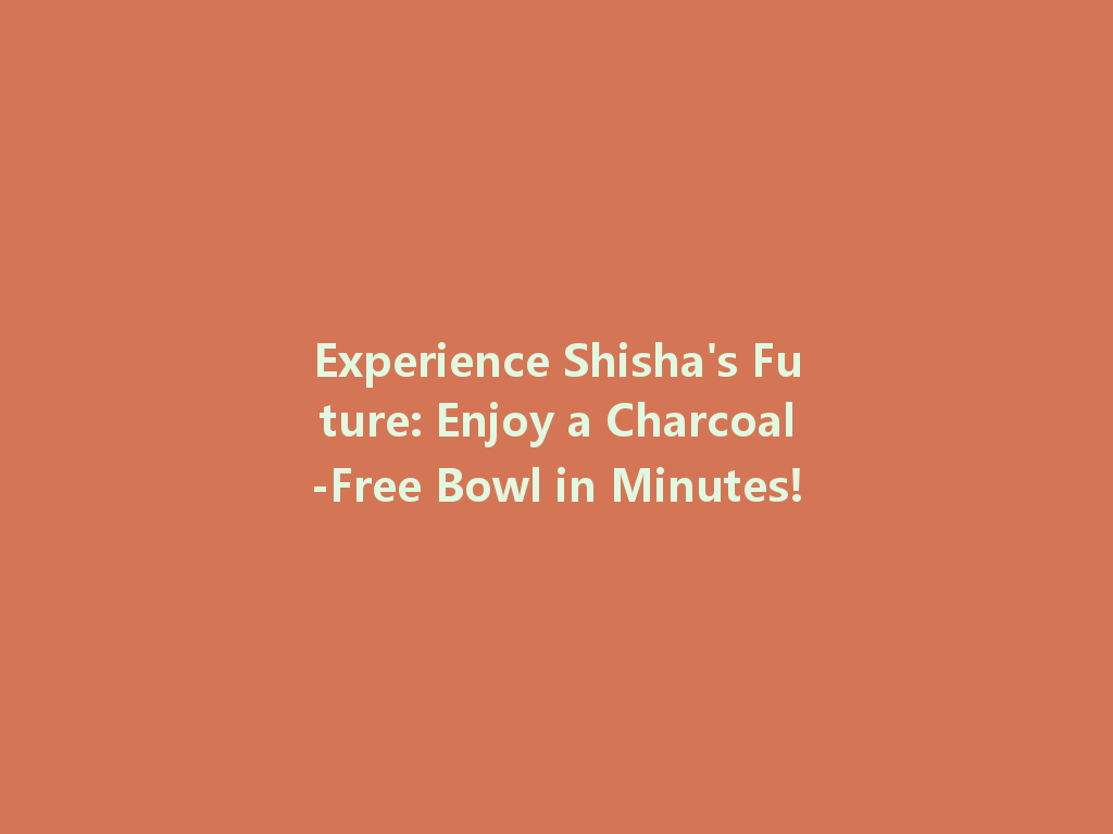 Experience Shisha's Future: Enjoy a Charcoal-Free Bowl in Minutes! 一