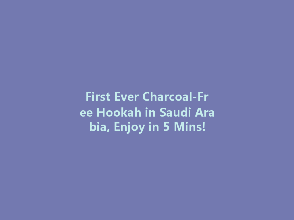 First Ever Charcoal-Free Hookah in Saudi Arabia, Enjoy in 5 Mins! 一