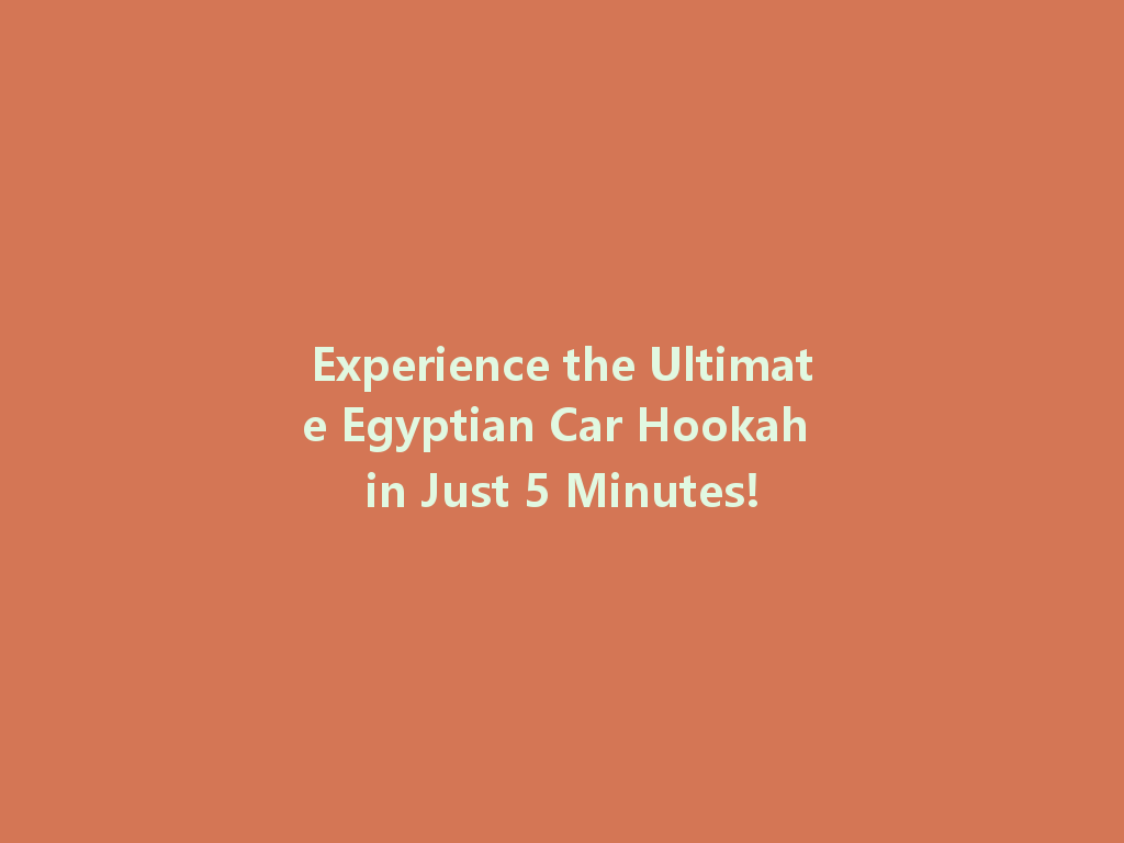 Experience the Ultimate Egyptian Car Hookah in Just 5 Minutes! 一