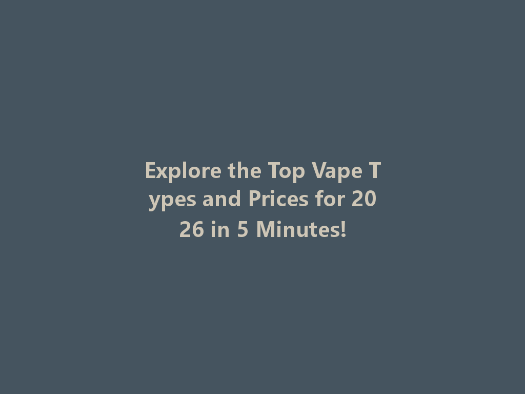 Explore the Top Vape Types and Prices for 2026 in 5 Minutes! 一