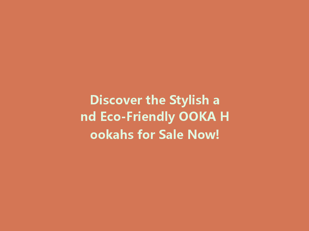 Discover the Stylish and Eco-Friendly OOKA Hookahs for Sale Now! 一