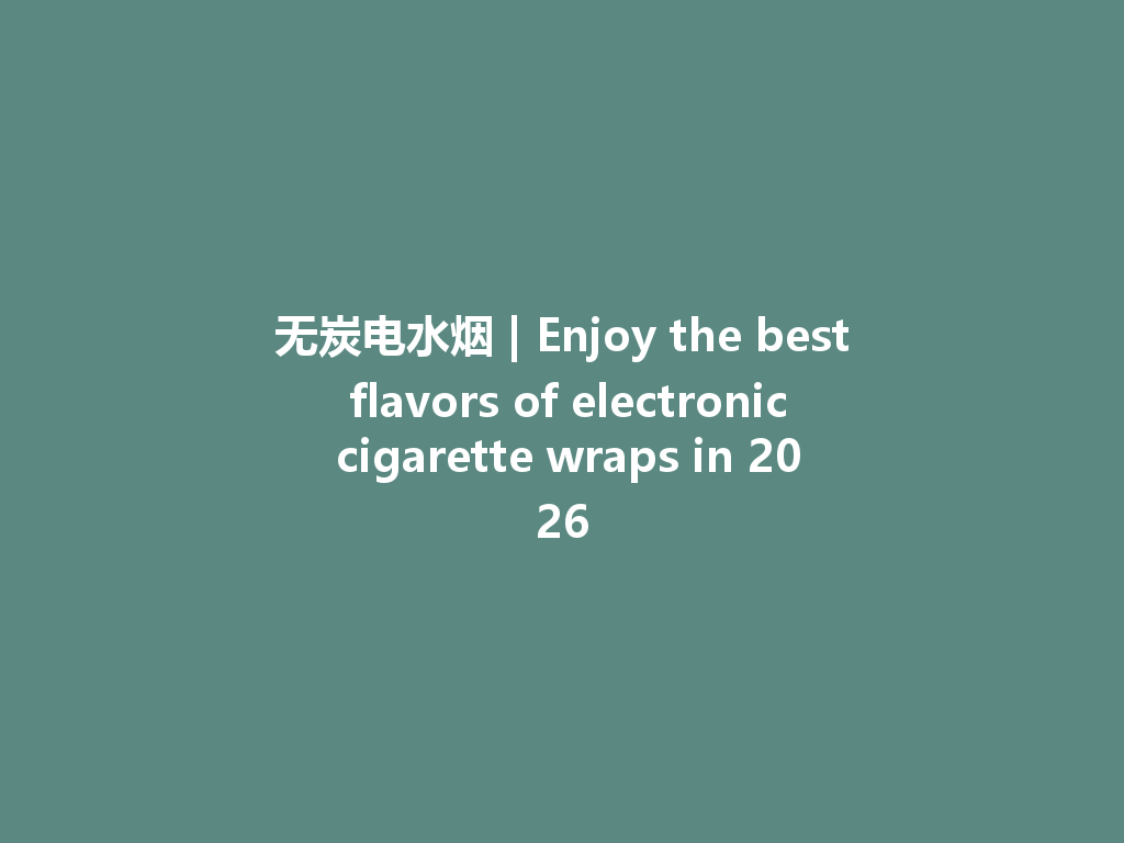 无炭电水烟 | Enjoy the best flavors of electronic cigarette wraps in 2026 一