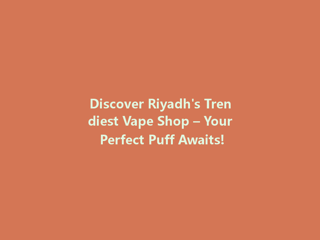 Discover Riyadh's Trendiest Vape Shop – Your Perfect Puff Awaits! 一