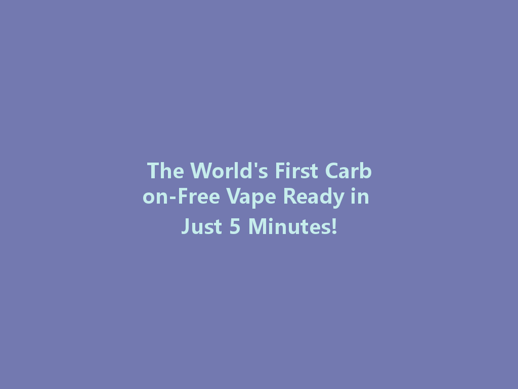 The World's First Carbon-Free Vape Ready in Just 5 Minutes! 一