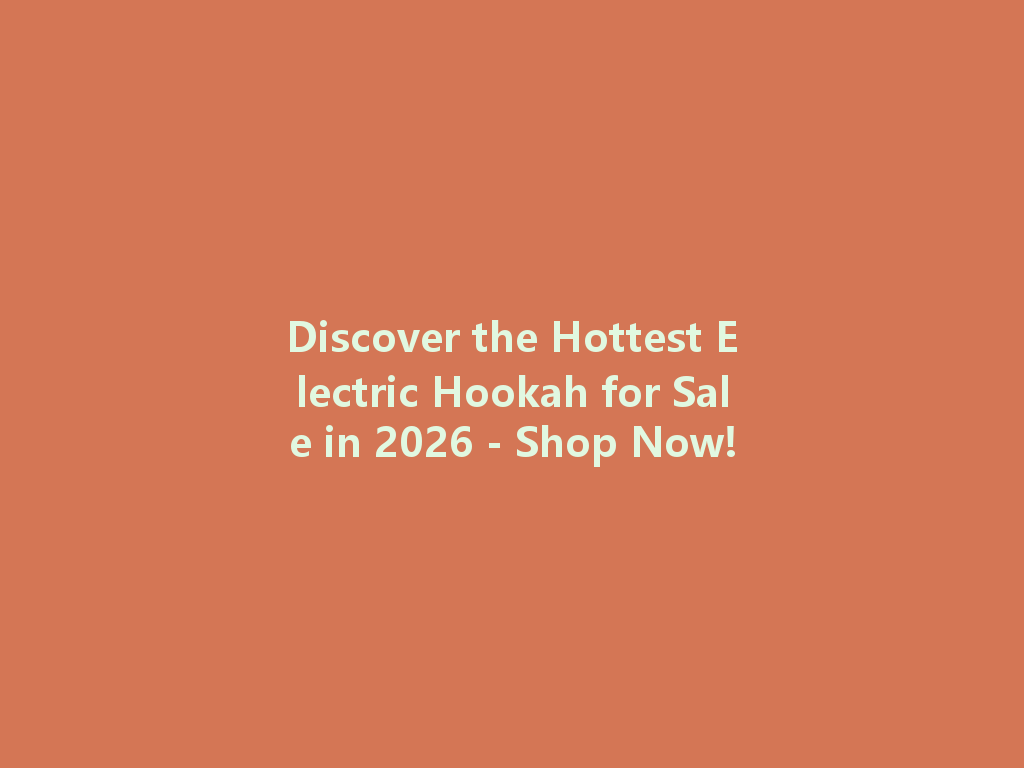 Discover the Hottest Electric Hookah for Sale in 2026 - Shop Now! 一