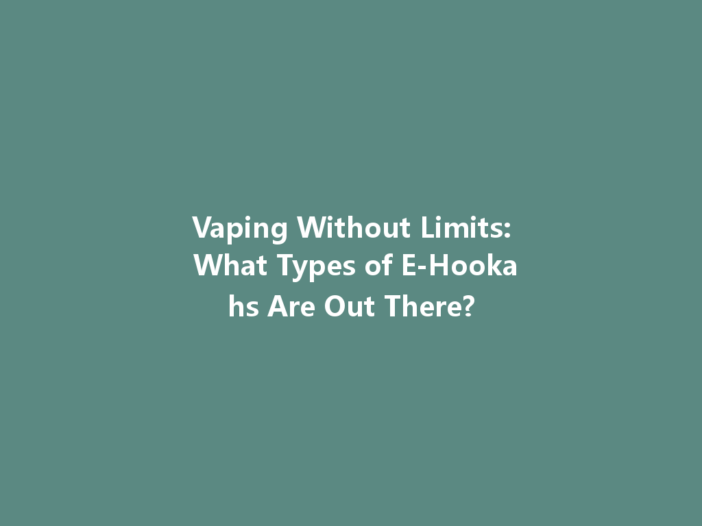 Vaping Without Limits: What Types of E-Hookahs Are Out There? 一