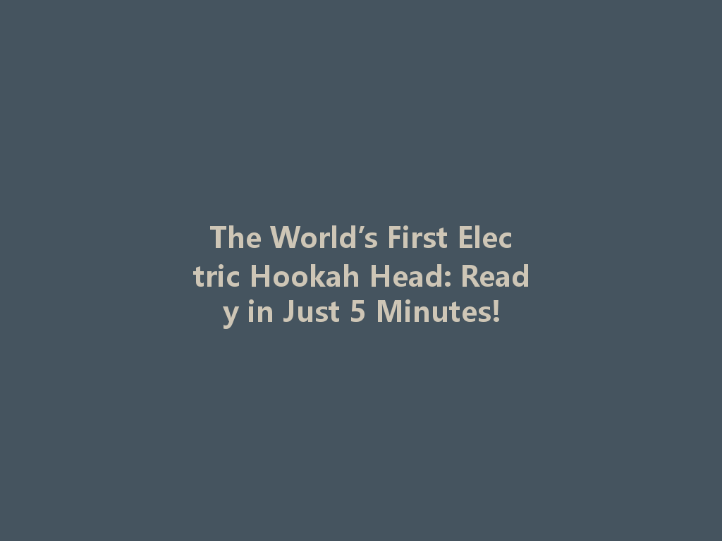 The World’s First Electric Hookah Head: Ready in Just 5 Minutes! 一