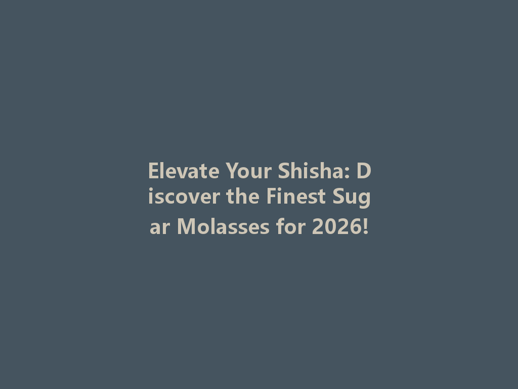 Elevate Your Shisha: Discover the Finest Sugar Molasses for 2026! 一