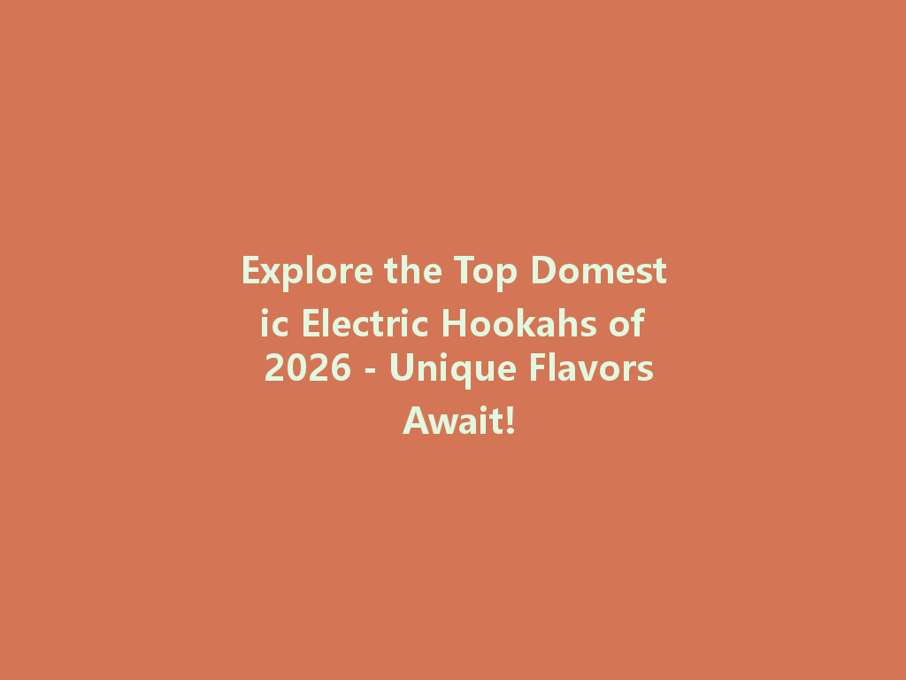 Explore the Top Domestic Electric Hookahs of 2026 - Unique Flavors Await! 一