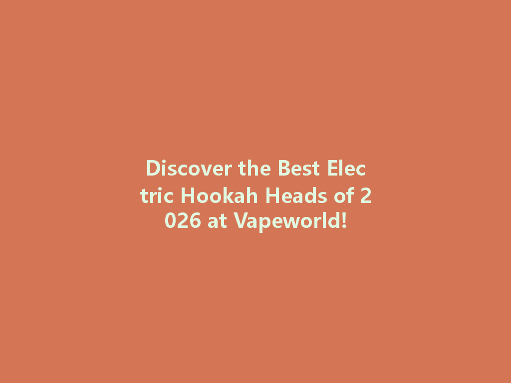 Discover the Best Electric Hookah Heads of 2026 at Vapeworld! 一