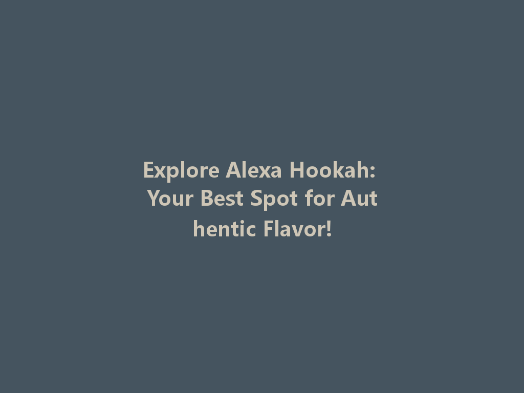 Explore Alexa Hookah: Your Best Spot for Authentic Flavor! 一
