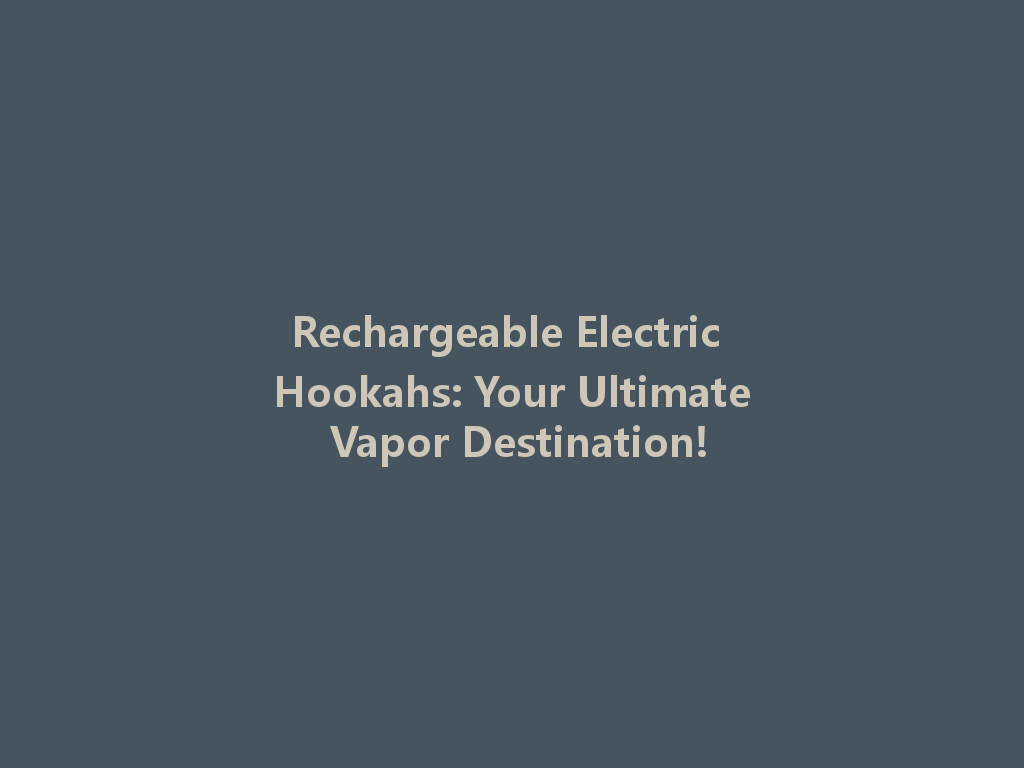 Rechargeable Electric Hookahs: Your Ultimate Vapor Destination! 一