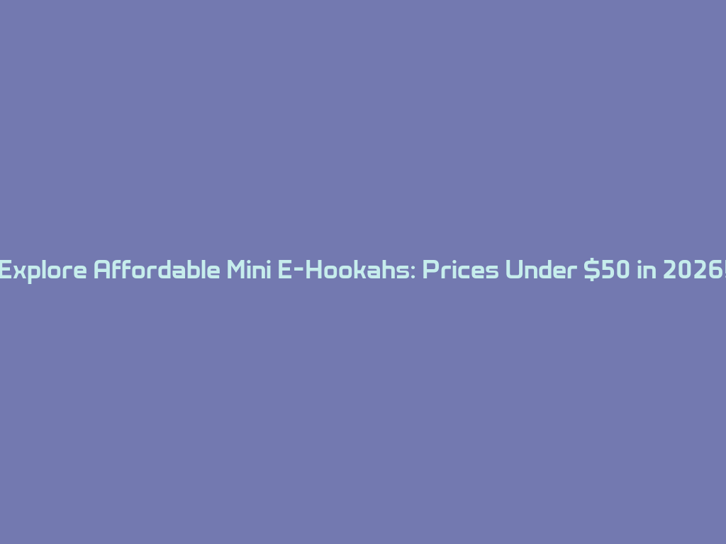Explore Affordable Mini E-Hookahs: Prices Under $50 in 2026! 一