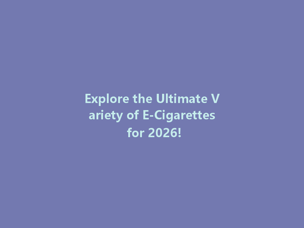 Explore the Ultimate Variety of E-Cigarettes for 2026! 一