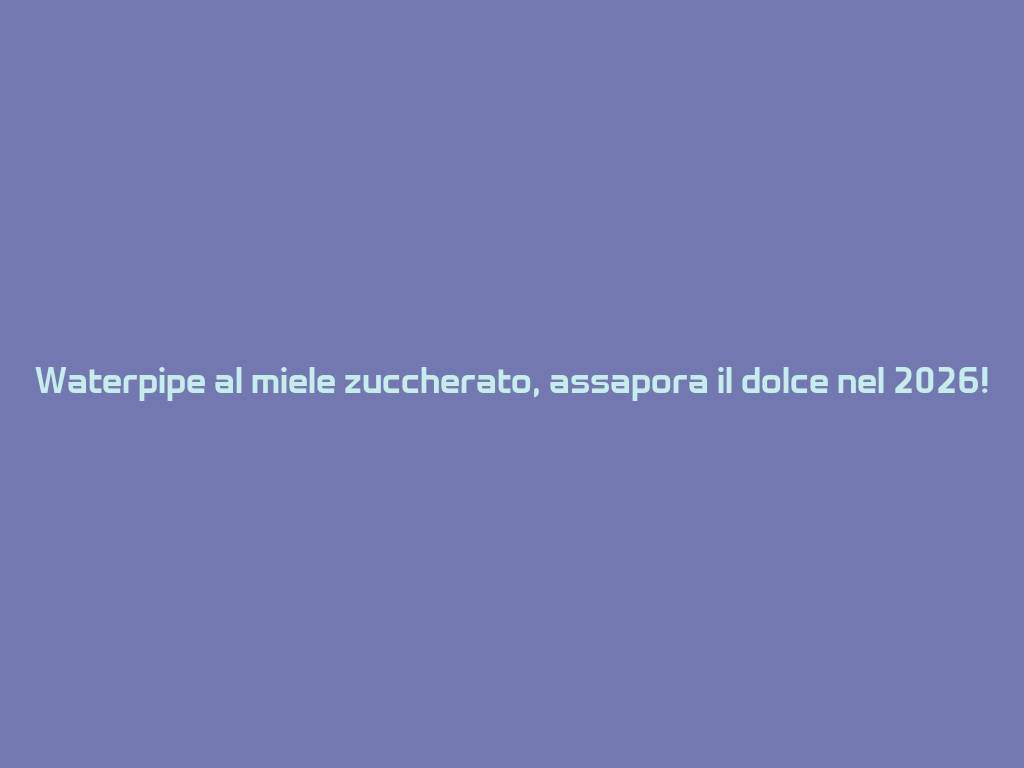 Waterpipe al miele zuccherato, assapora il dolce nel 2026! 一