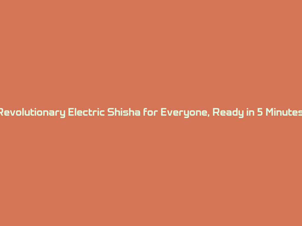 Revolutionary Electric Shisha for Everyone, Ready in 5 Minutes! 一