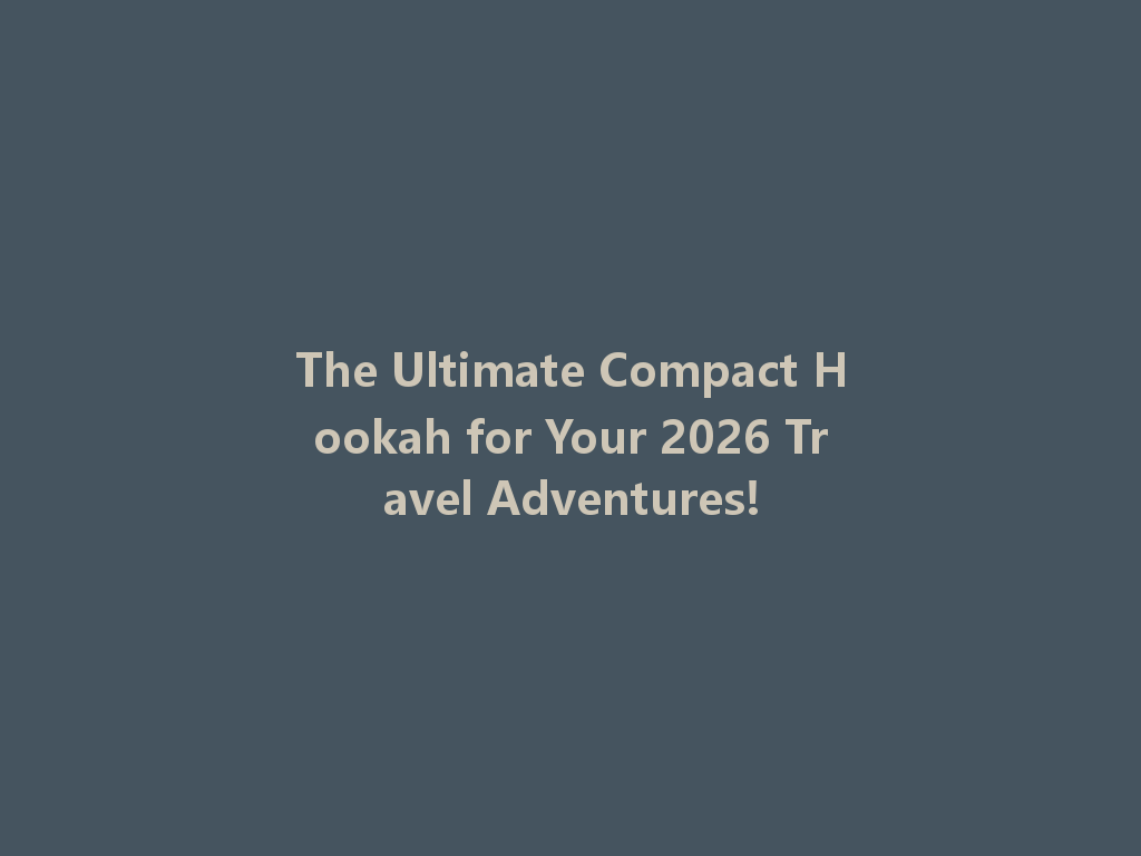 The Ultimate Compact Hookah for Your 2026 Travel Adventures! 一