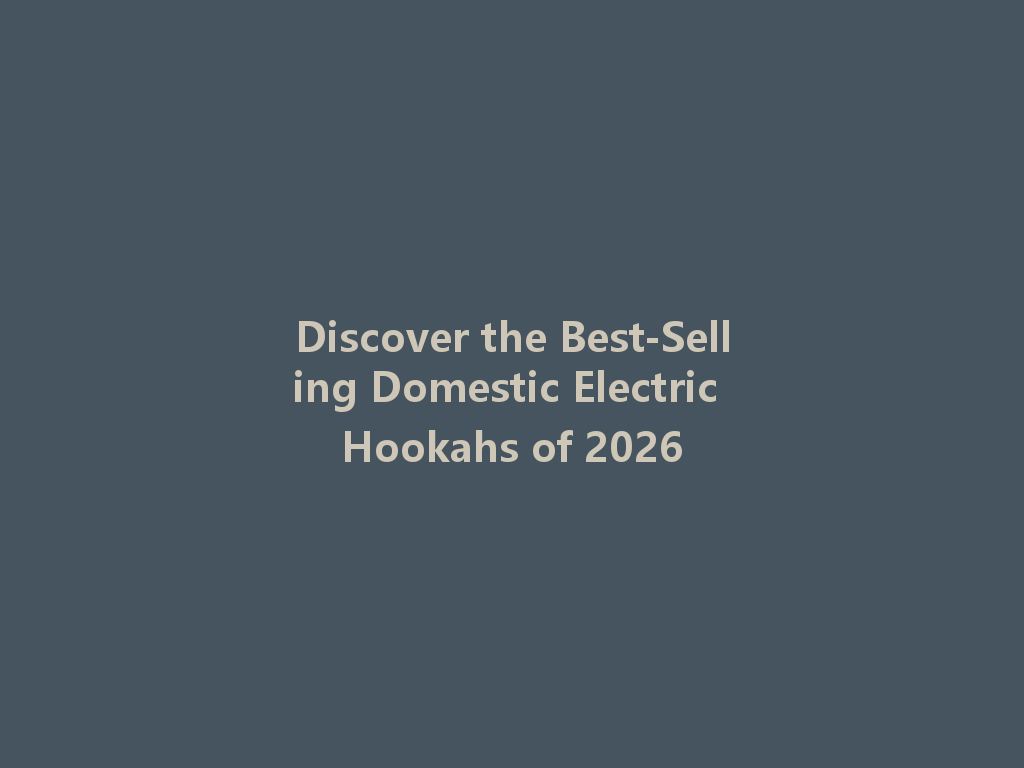 Discover the Best-Selling Domestic Electric Hookahs of 2026 一