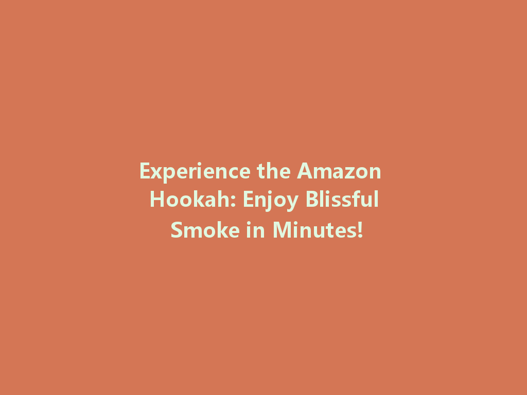 Experience the Amazon Hookah: Enjoy Blissful Smoke in Minutes! 一