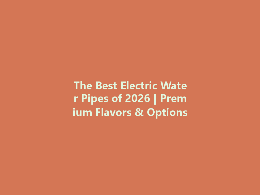 The Best Electric Water Pipes of 2026 | Premium Flavors & Options 一