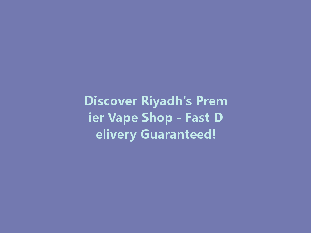 Discover Riyadh's Premier Vape Shop - Fast Delivery Guaranteed! 一