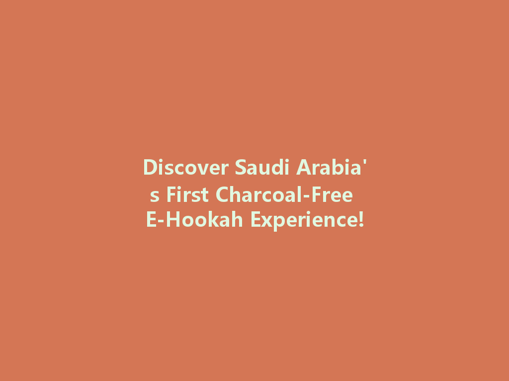 Discover Saudi Arabia's First Charcoal-Free E-Hookah Experience! 一