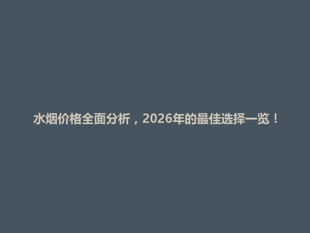水烟价格全面分析，2026年的最佳选择一览！ 一