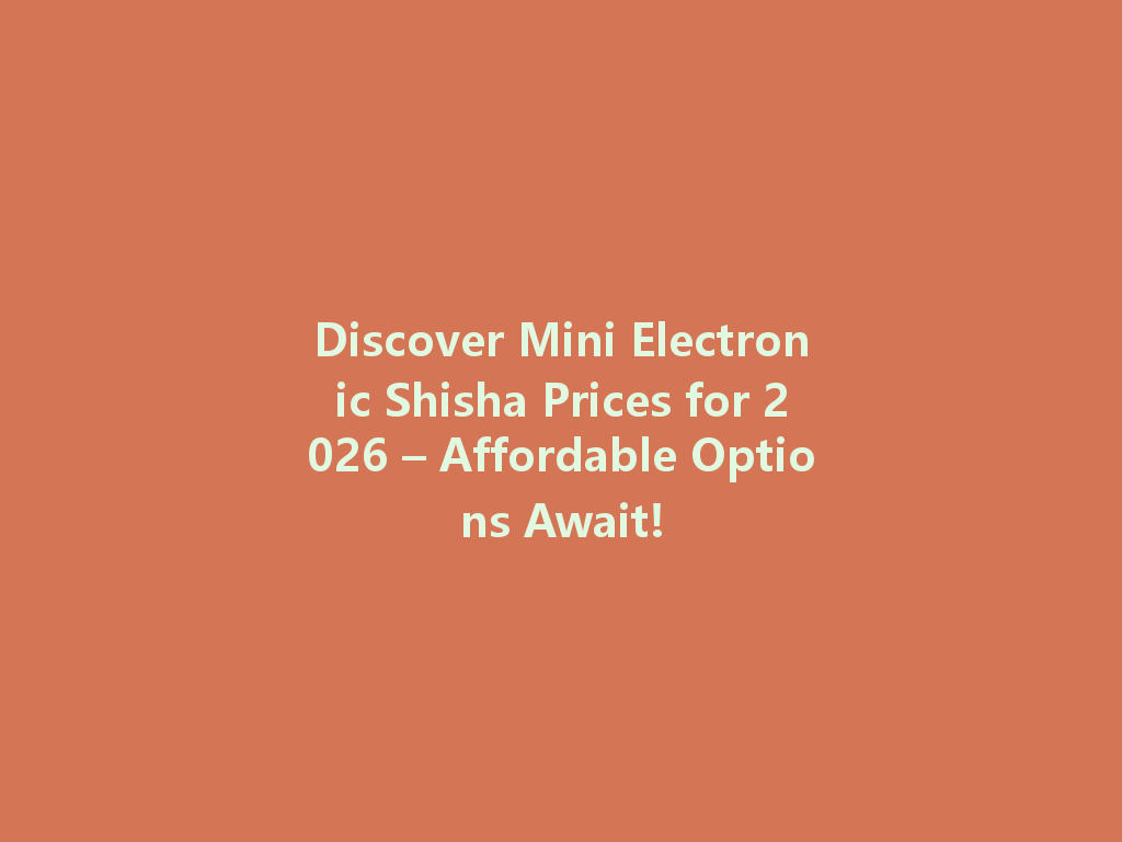 Discover Mini Electronic Shisha Prices for 2026 – Affordable Options Await! 一