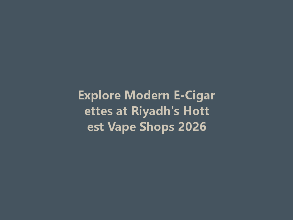 Explore Modern E-Cigarettes at Riyadh's Hottest Vape Shops 2026 一