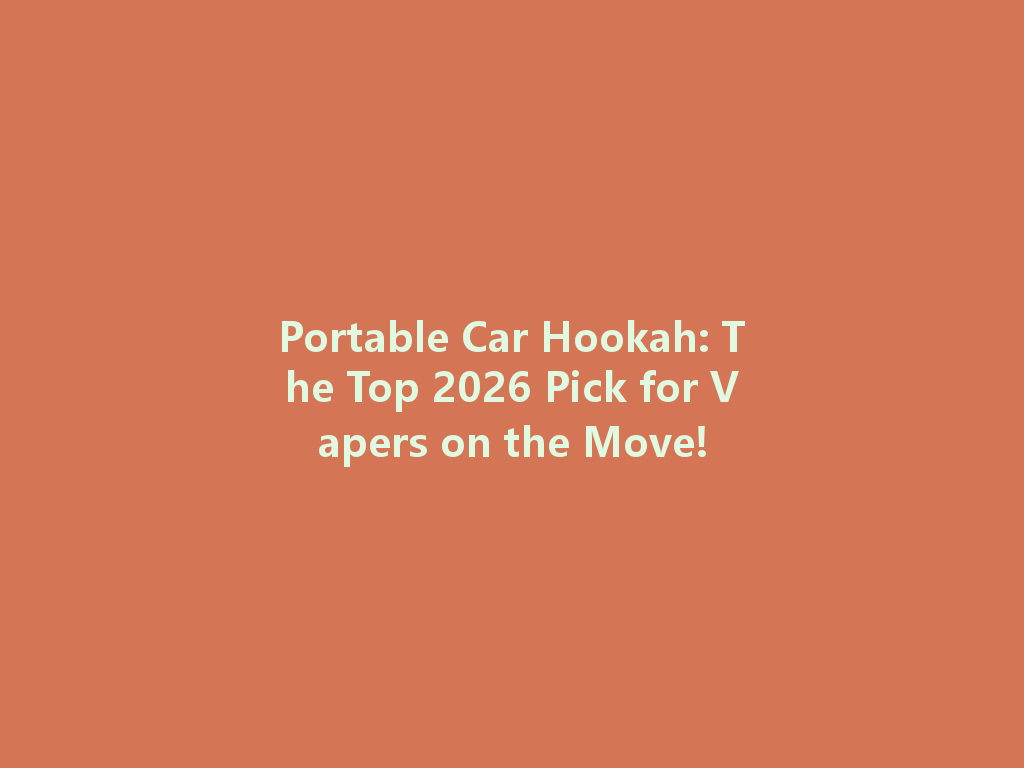 Portable Car Hookah: The Top 2026 Pick for Vapers on the Move! 一