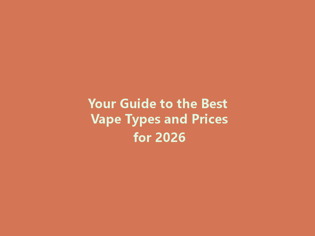 Your Guide to the Best Vape Types and Prices for 2026 一