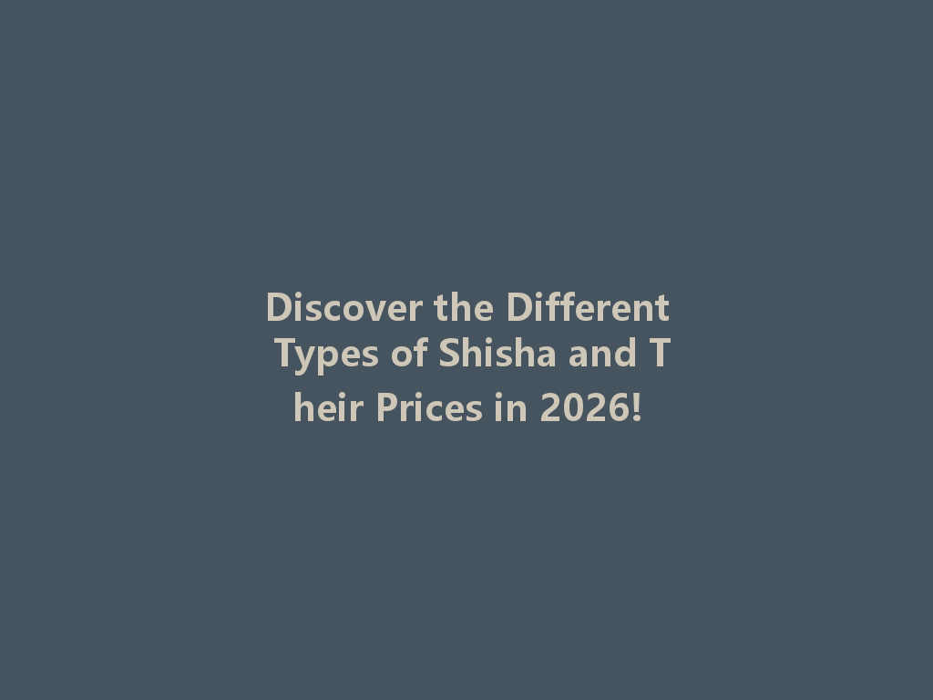 Discover the Different Types of Shisha and Their Prices in 2026! 一