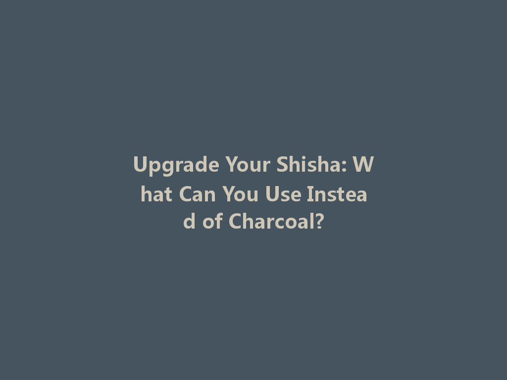 Upgrade Your Shisha: What Can You Use Instead of Charcoal? 一