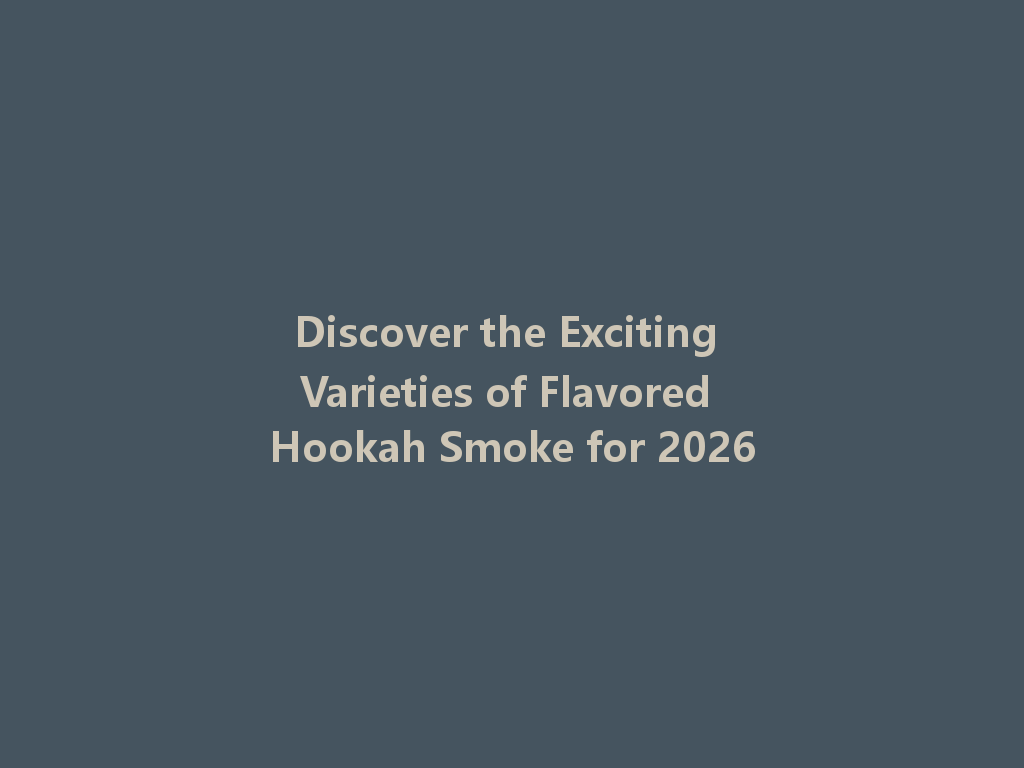 Discover the Exciting Varieties of Flavored Hookah Smoke for 2026 一