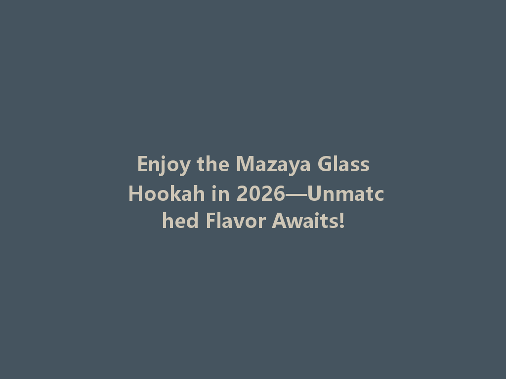 Enjoy the Mazaya Glass Hookah in 2026—Unmatched Flavor Awaits! 一