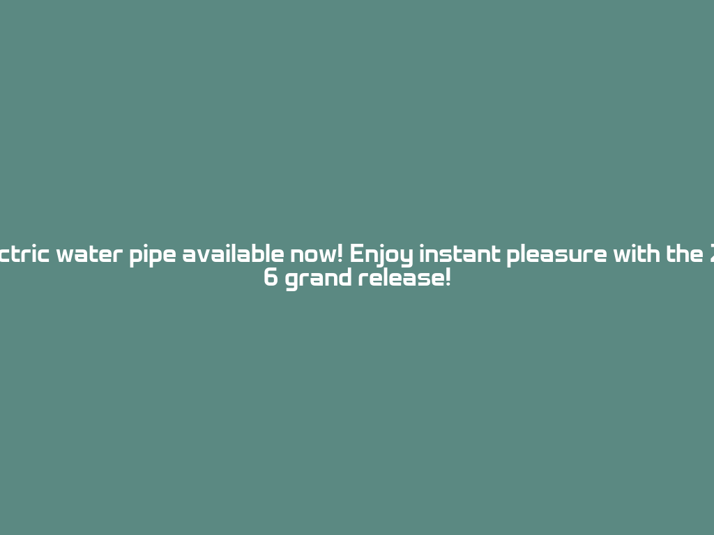 Electric water pipe available now! Enjoy instant pleasure with the 2026 grand release! 一