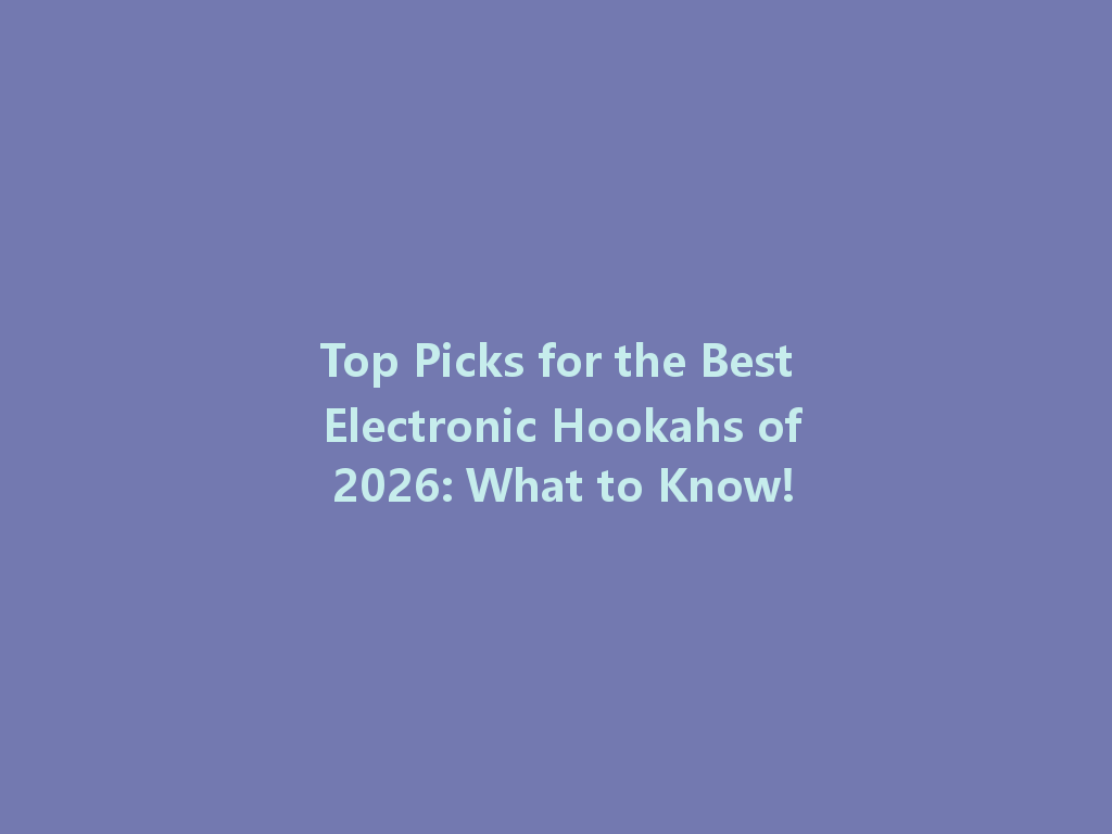 Top Picks for the Best Electronic Hookahs of 2026: What to Know! 一