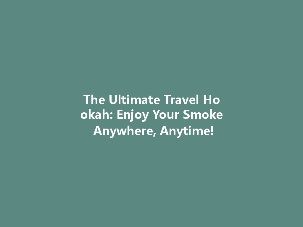 The Ultimate Travel Hookah: Enjoy Your Smoke Anywhere, Anytime! 一