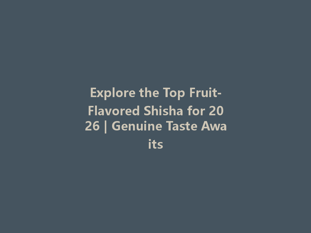 Explore the Top Fruit-Flavored Shisha for 2026 | Genuine Taste Awaits 一