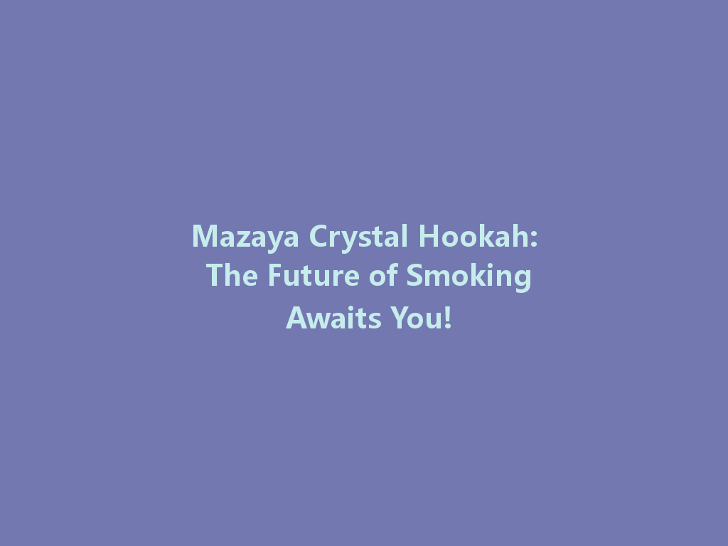Mazaya Crystal Hookah: The Future of Smoking Awaits You! 一