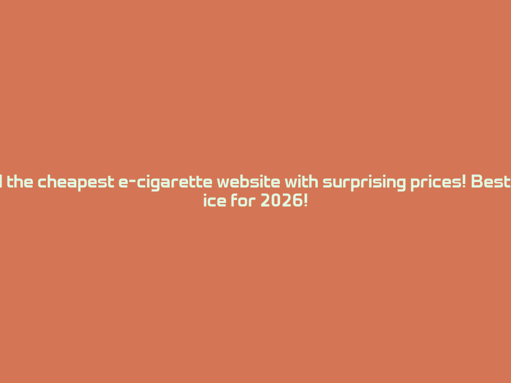 Find the cheapest e-cigarette website with surprising prices! Best choice for 2026! 一