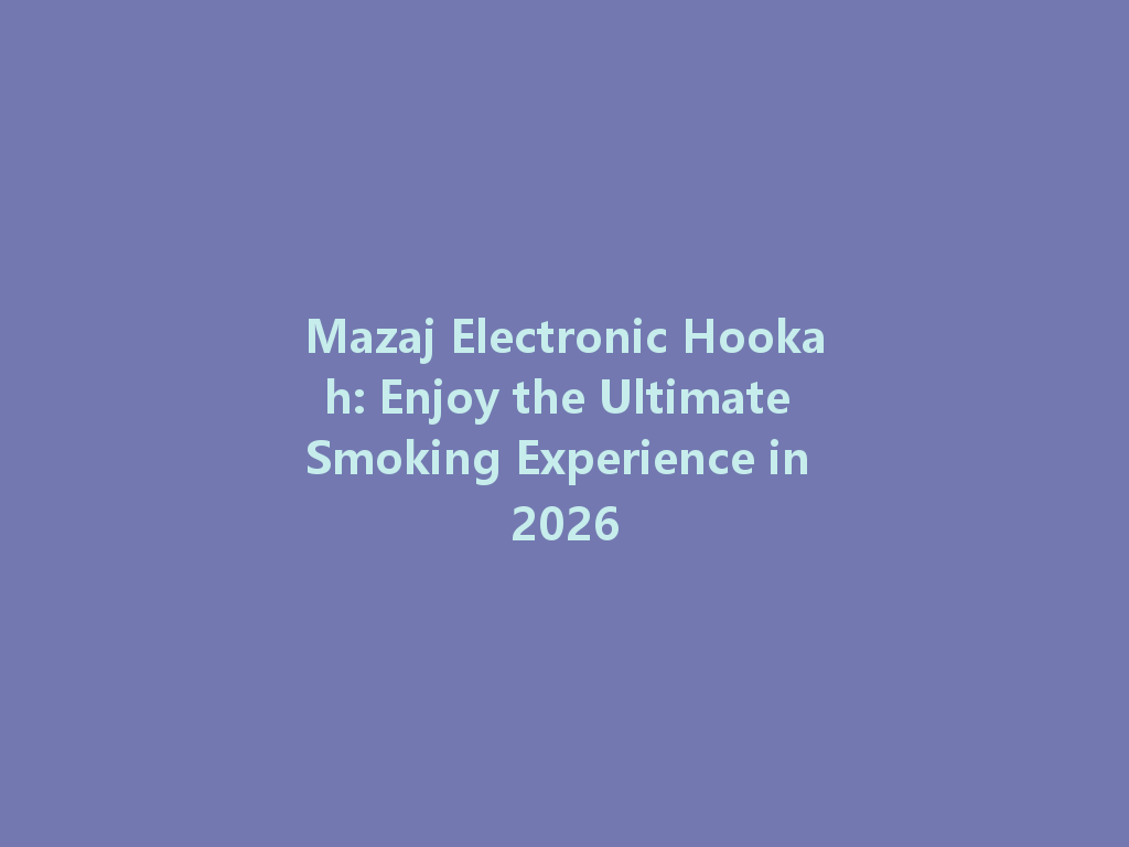 Mazaj Electronic Hookah: Enjoy the Ultimate Smoking Experience in 2026 一
