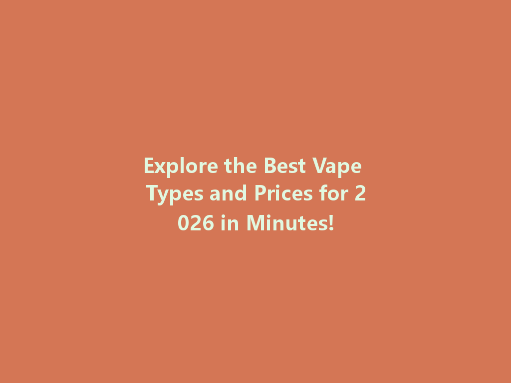 Explore the Best Vape Types and Prices for 2026 in Minutes! 一