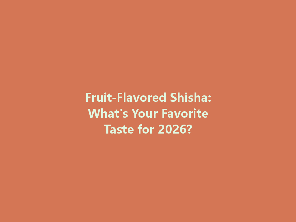 Fruit-Flavored Shisha: What's Your Favorite Taste for 2026? 一