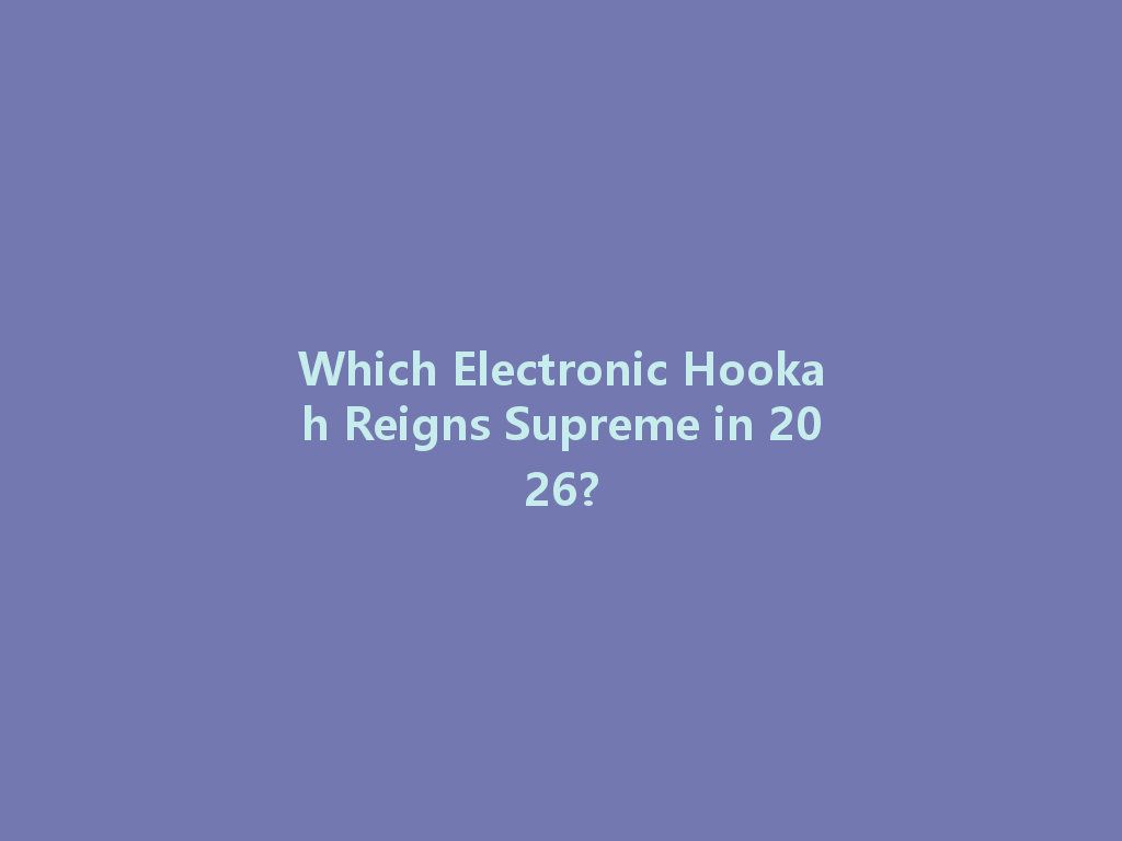 Which Electronic Hookah Reigns Supreme in 2026? 一